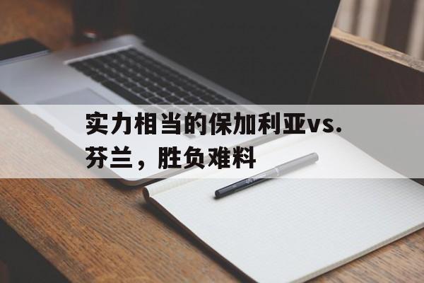 实力相当的保加利亚vs.芬兰，胜负难料