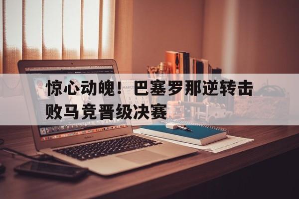惊心动魄！巴塞罗那逆转击败马竞晋级决赛