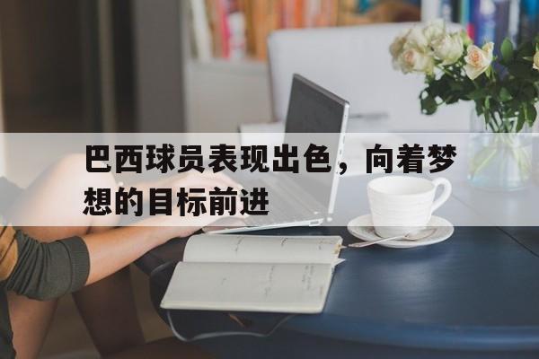巴西球员表现出色，向着梦想的目标前进