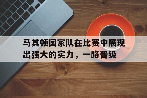 马其顿国家队在比赛中展现出强大的实力，一路晋级