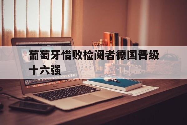 葡萄牙惜败检阅者德国晋级十六强